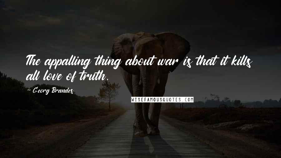 Georg Brandes Quotes: The appalling thing about war is that it kills all love of truth.