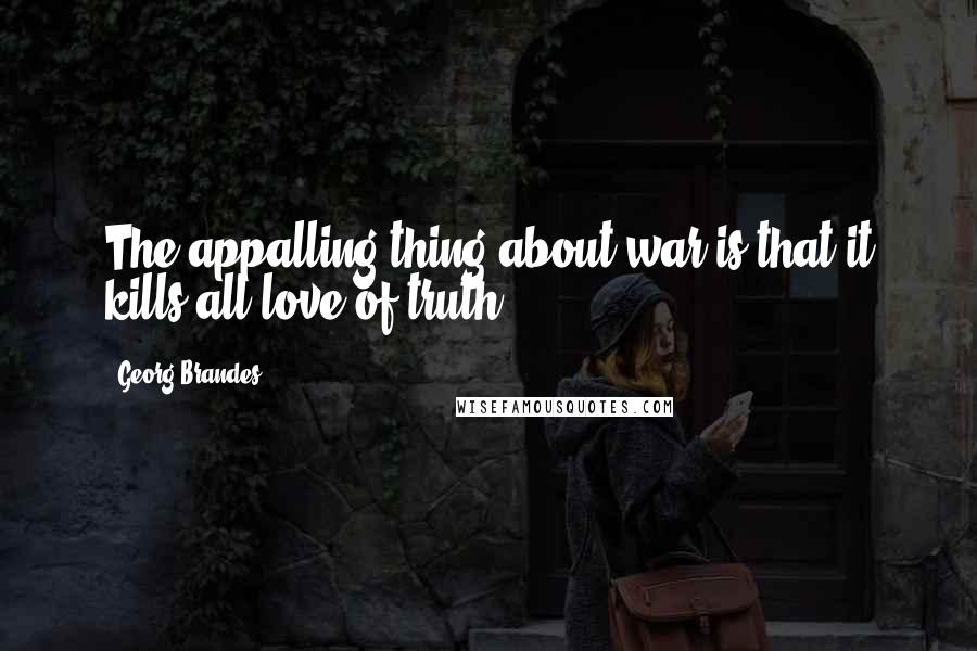 Georg Brandes Quotes: The appalling thing about war is that it kills all love of truth.