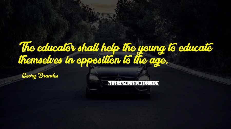 Georg Brandes Quotes: The educator shall help the young to educate themselves in opposition to the age.