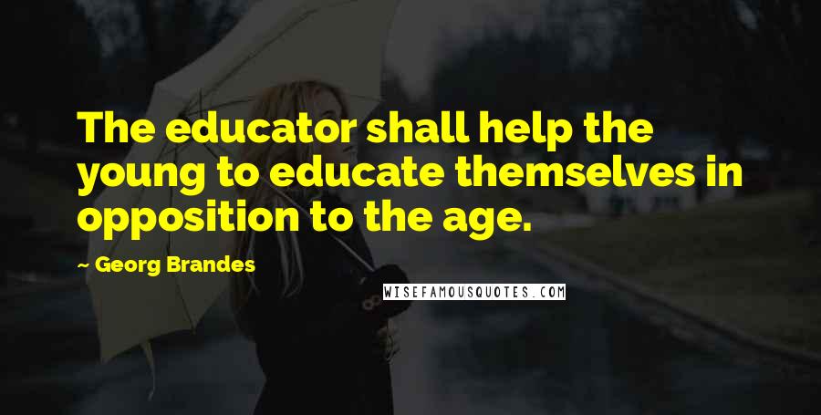 Georg Brandes Quotes: The educator shall help the young to educate themselves in opposition to the age.