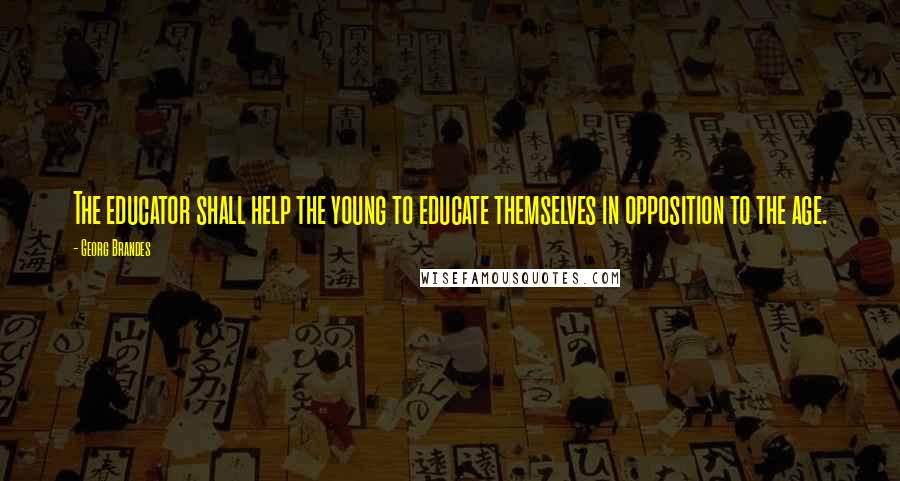 Georg Brandes Quotes: The educator shall help the young to educate themselves in opposition to the age.