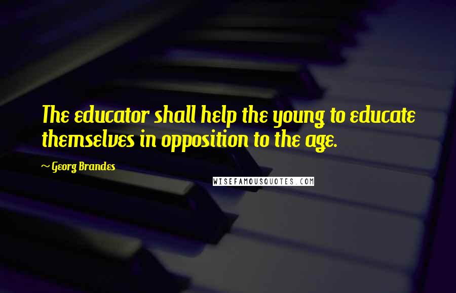 Georg Brandes Quotes: The educator shall help the young to educate themselves in opposition to the age.