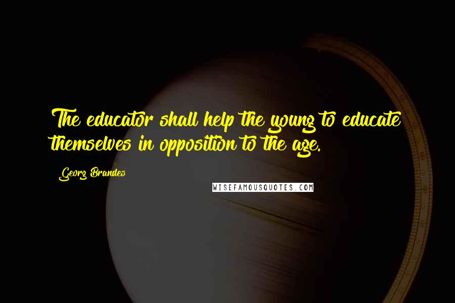 Georg Brandes Quotes: The educator shall help the young to educate themselves in opposition to the age.