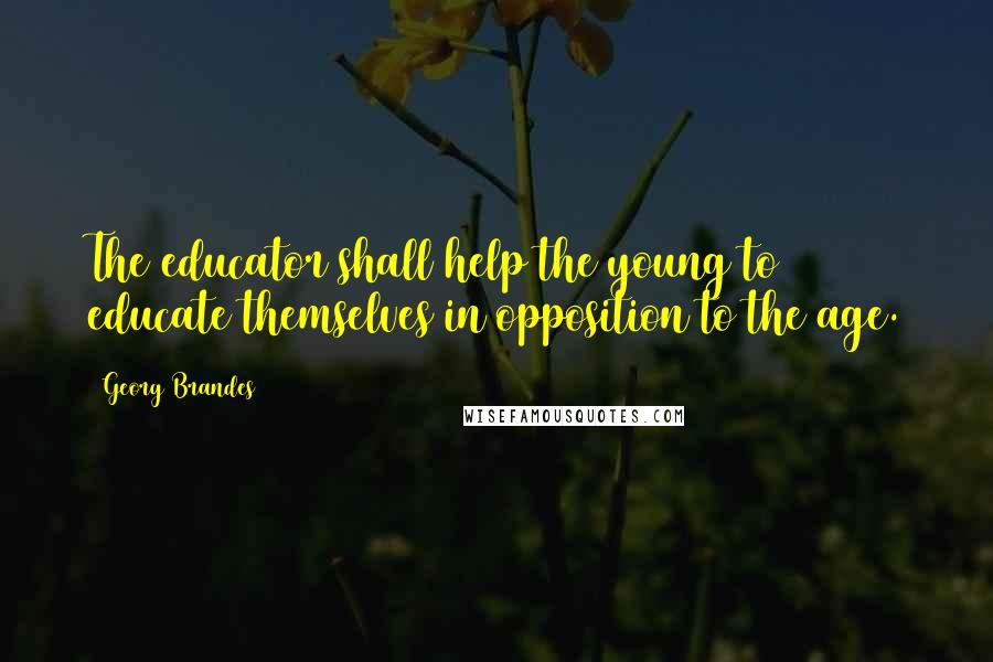 Georg Brandes Quotes: The educator shall help the young to educate themselves in opposition to the age.