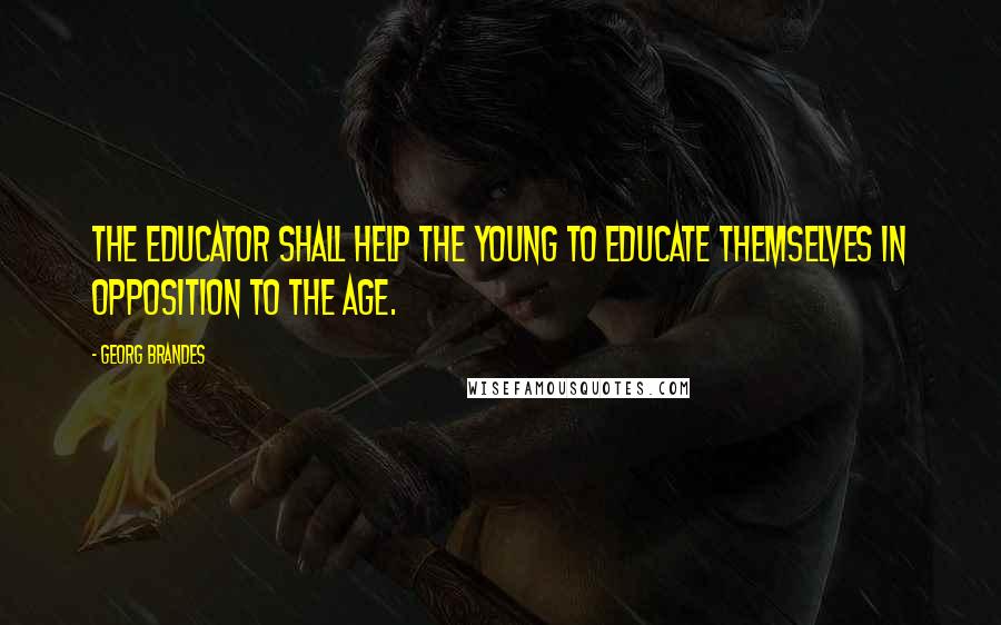 Georg Brandes Quotes: The educator shall help the young to educate themselves in opposition to the age.
