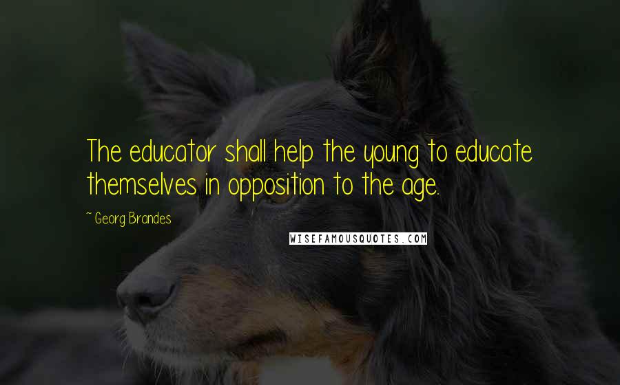 Georg Brandes Quotes: The educator shall help the young to educate themselves in opposition to the age.