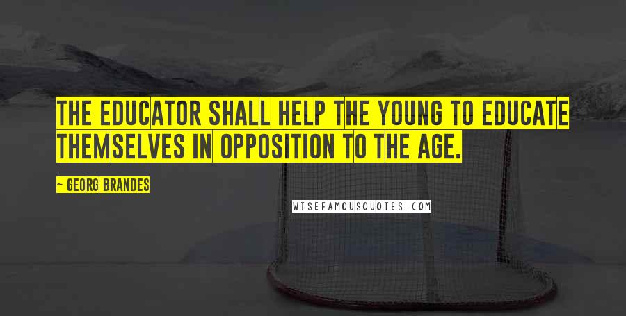 Georg Brandes Quotes: The educator shall help the young to educate themselves in opposition to the age.