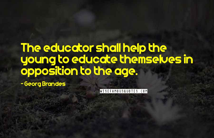 Georg Brandes Quotes: The educator shall help the young to educate themselves in opposition to the age.