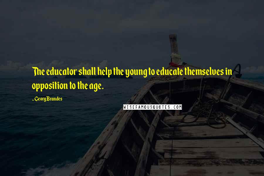 Georg Brandes Quotes: The educator shall help the young to educate themselves in opposition to the age.