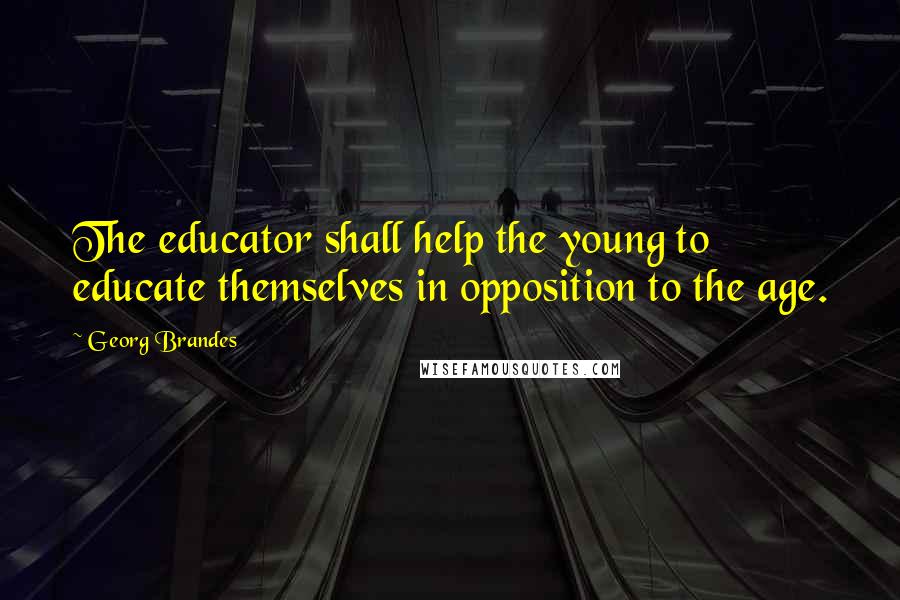 Georg Brandes Quotes: The educator shall help the young to educate themselves in opposition to the age.