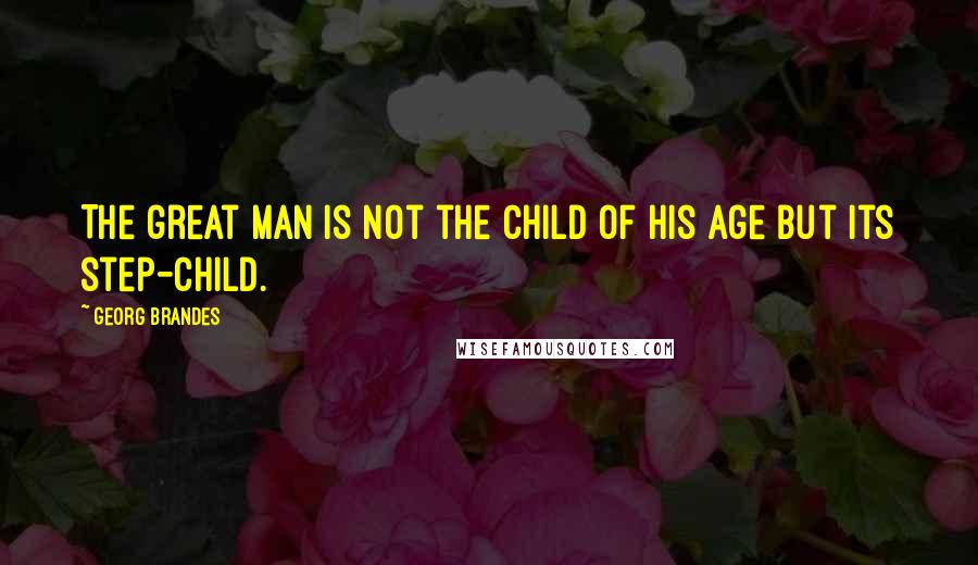 Georg Brandes Quotes: The great man is not the child of his age but its step-child.