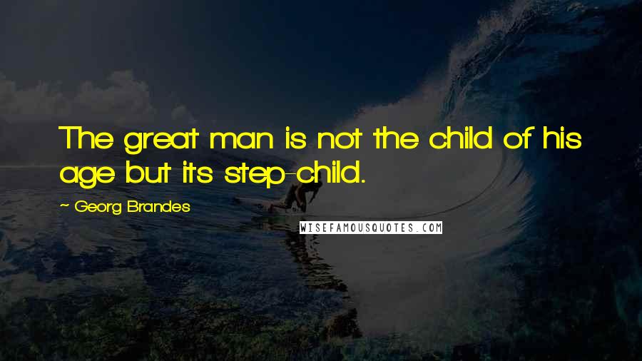 Georg Brandes Quotes: The great man is not the child of his age but its step-child.