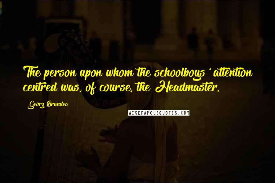 Georg Brandes Quotes: The person upon whom the schoolboys' attention centred was, of course, the Headmaster.