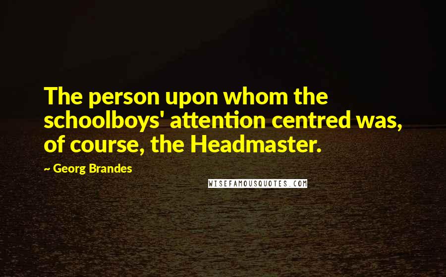 Georg Brandes Quotes: The person upon whom the schoolboys' attention centred was, of course, the Headmaster.