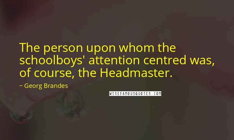 Georg Brandes Quotes: The person upon whom the schoolboys' attention centred was, of course, the Headmaster.