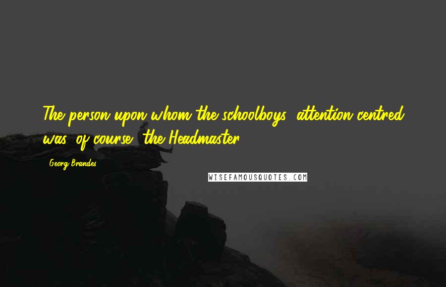 Georg Brandes Quotes: The person upon whom the schoolboys' attention centred was, of course, the Headmaster.