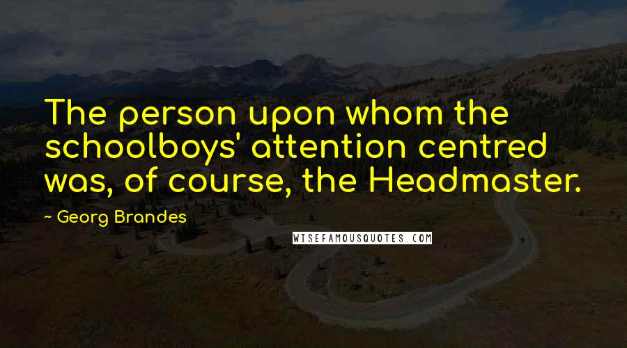 Georg Brandes Quotes: The person upon whom the schoolboys' attention centred was, of course, the Headmaster.