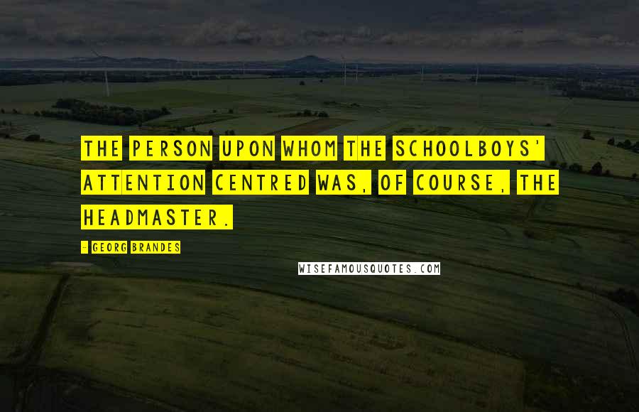 Georg Brandes Quotes: The person upon whom the schoolboys' attention centred was, of course, the Headmaster.