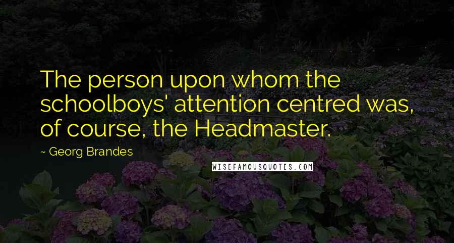 Georg Brandes Quotes: The person upon whom the schoolboys' attention centred was, of course, the Headmaster.