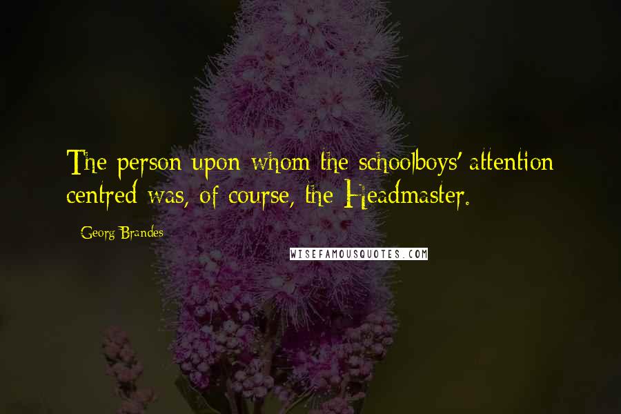 Georg Brandes Quotes: The person upon whom the schoolboys' attention centred was, of course, the Headmaster.