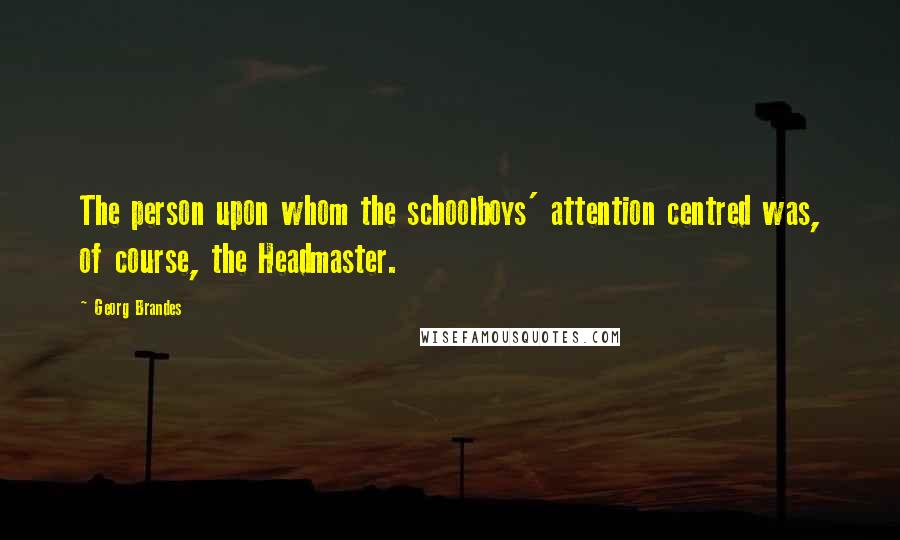 Georg Brandes Quotes: The person upon whom the schoolboys' attention centred was, of course, the Headmaster.