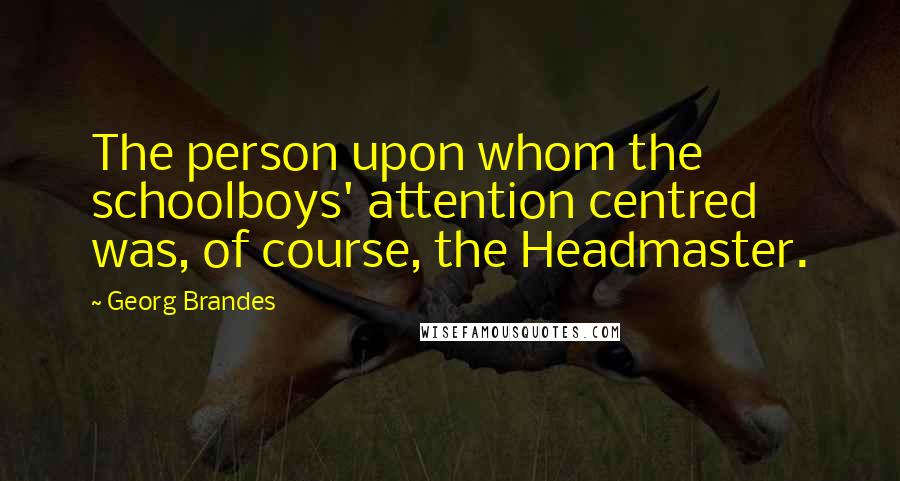 Georg Brandes Quotes: The person upon whom the schoolboys' attention centred was, of course, the Headmaster.