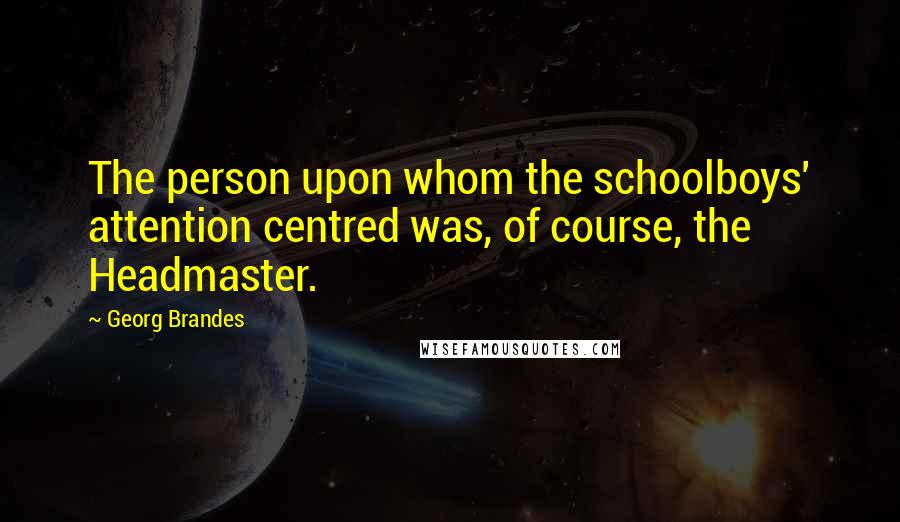 Georg Brandes Quotes: The person upon whom the schoolboys' attention centred was, of course, the Headmaster.