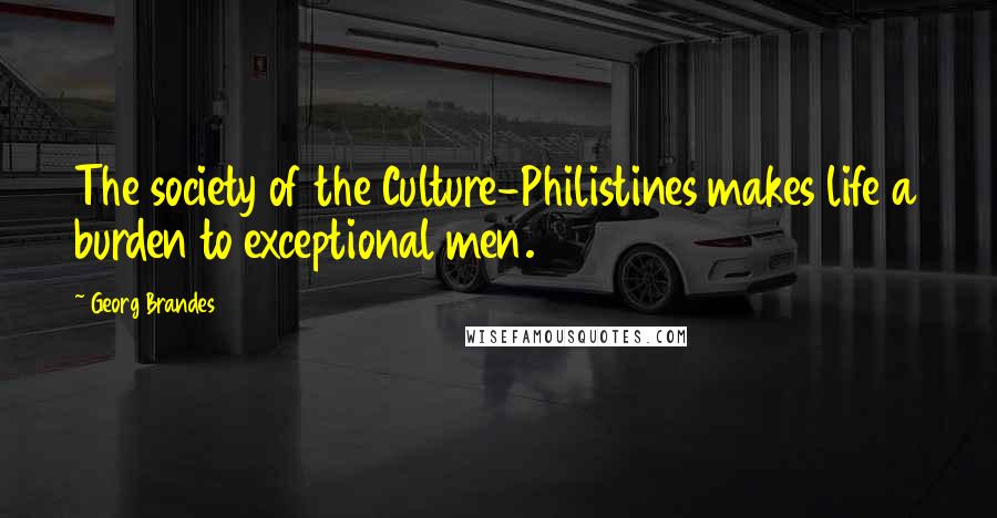 Georg Brandes Quotes: The society of the Culture-Philistines makes life a burden to exceptional men.