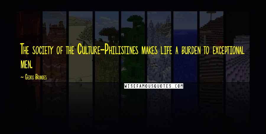 Georg Brandes Quotes: The society of the Culture-Philistines makes life a burden to exceptional men.