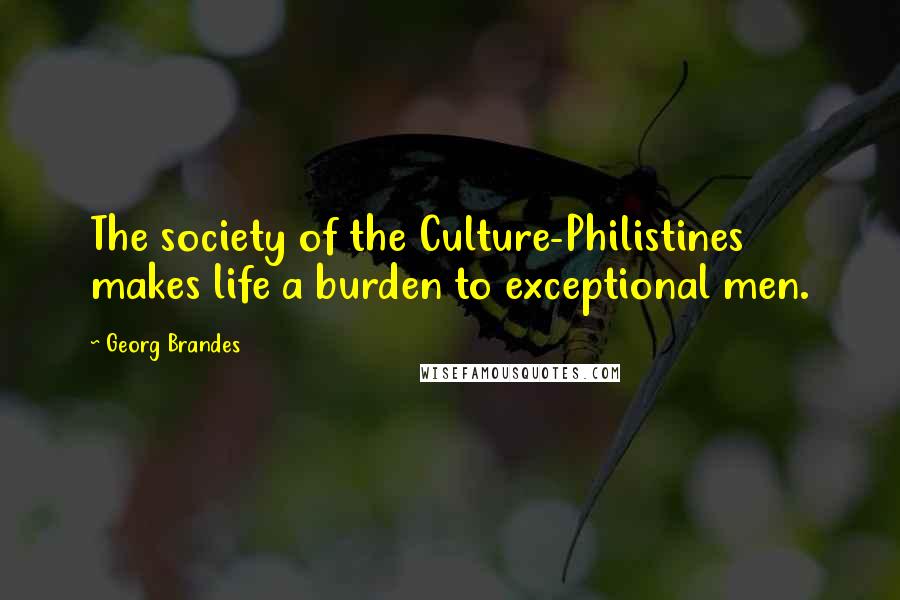 Georg Brandes Quotes: The society of the Culture-Philistines makes life a burden to exceptional men.