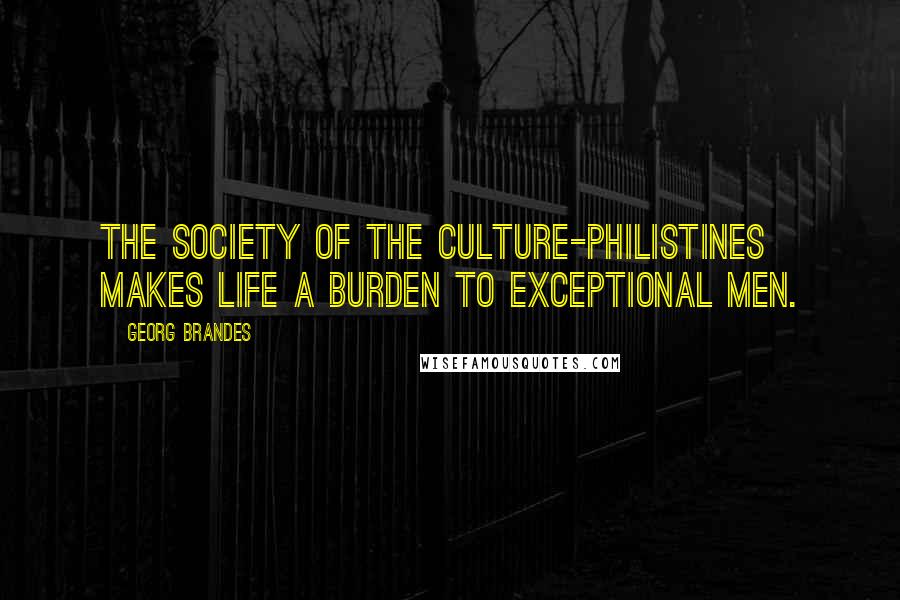 Georg Brandes Quotes: The society of the Culture-Philistines makes life a burden to exceptional men.