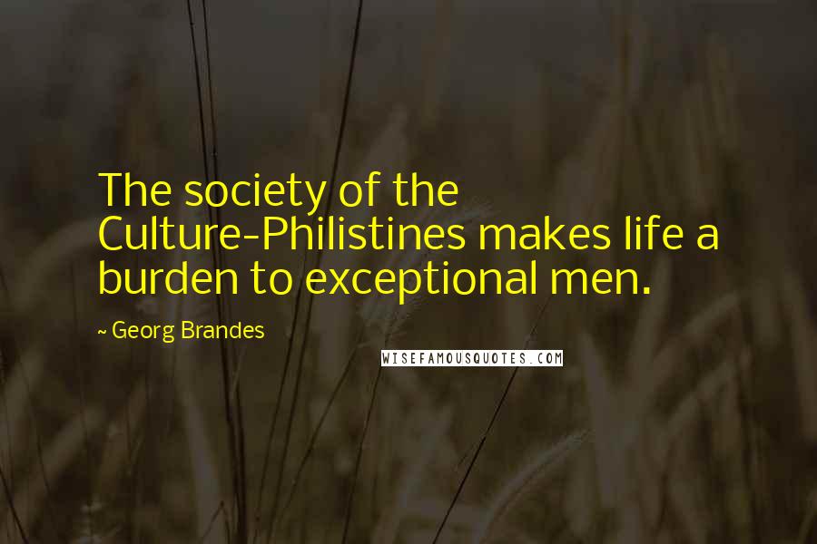 Georg Brandes Quotes: The society of the Culture-Philistines makes life a burden to exceptional men.