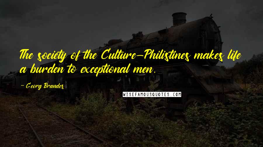 Georg Brandes Quotes: The society of the Culture-Philistines makes life a burden to exceptional men.