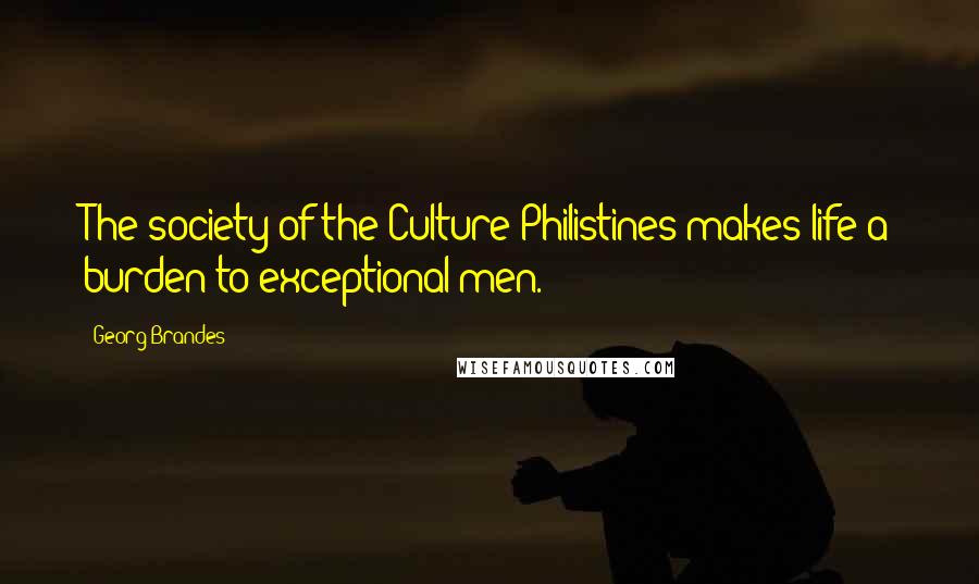 Georg Brandes Quotes: The society of the Culture-Philistines makes life a burden to exceptional men.