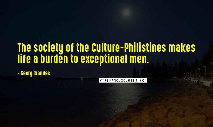 Georg Brandes Quotes: The society of the Culture-Philistines makes life a burden to exceptional men.