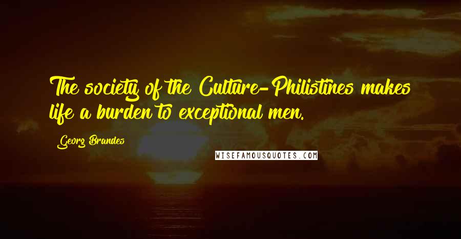 Georg Brandes Quotes: The society of the Culture-Philistines makes life a burden to exceptional men.