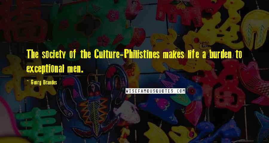 Georg Brandes Quotes: The society of the Culture-Philistines makes life a burden to exceptional men.