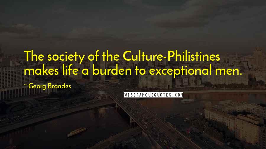 Georg Brandes Quotes: The society of the Culture-Philistines makes life a burden to exceptional men.