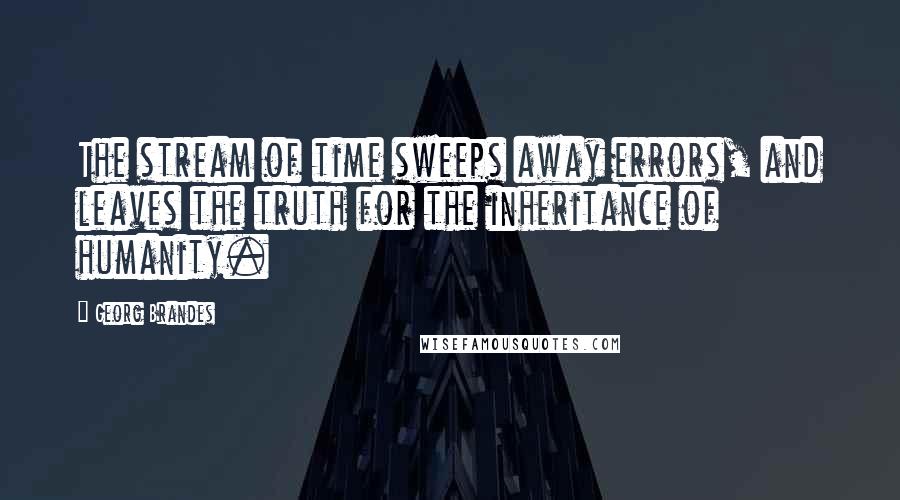 Georg Brandes Quotes: The stream of time sweeps away errors, and leaves the truth for the inheritance of humanity.