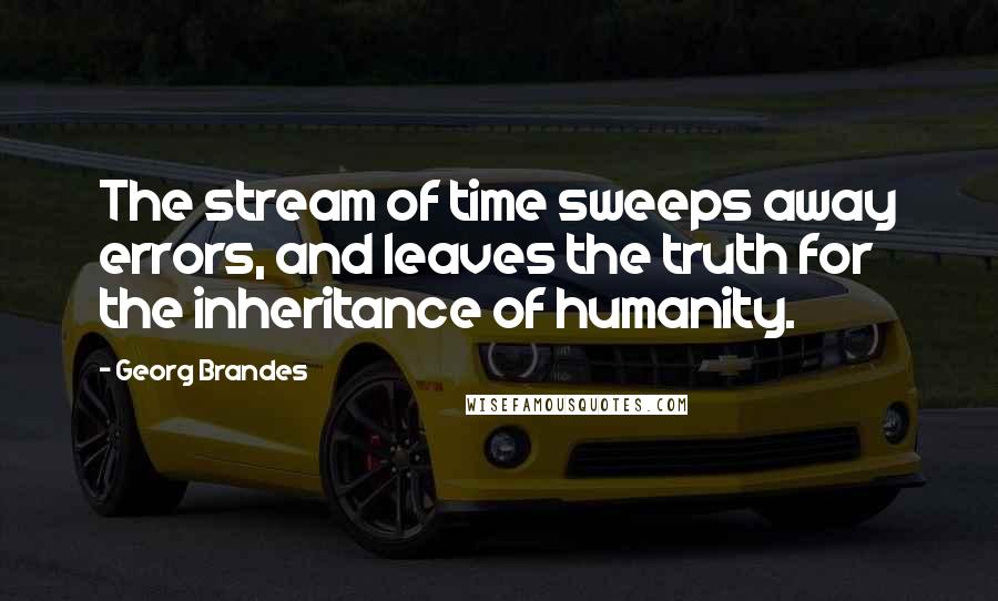 Georg Brandes Quotes: The stream of time sweeps away errors, and leaves the truth for the inheritance of humanity.