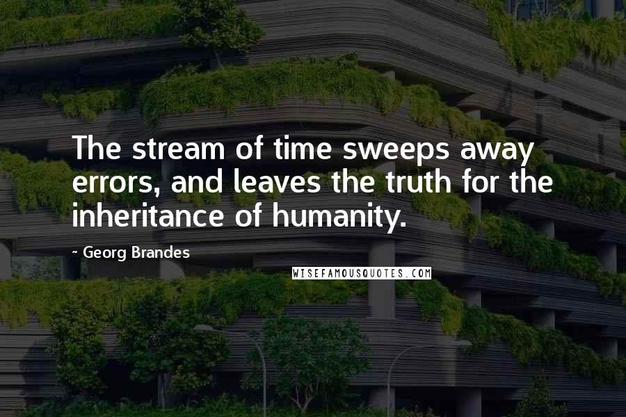 Georg Brandes Quotes: The stream of time sweeps away errors, and leaves the truth for the inheritance of humanity.