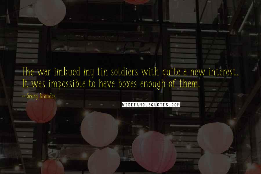 Georg Brandes Quotes: The war imbued my tin soldiers with quite a new interest. It was impossible to have boxes enough of them.
