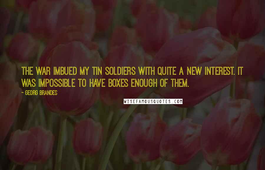 Georg Brandes Quotes: The war imbued my tin soldiers with quite a new interest. It was impossible to have boxes enough of them.
