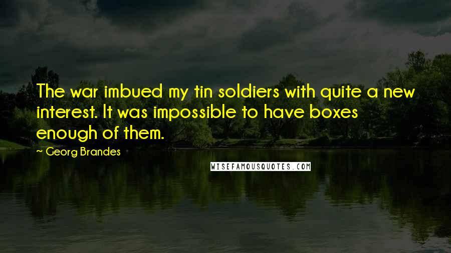 Georg Brandes Quotes: The war imbued my tin soldiers with quite a new interest. It was impossible to have boxes enough of them.