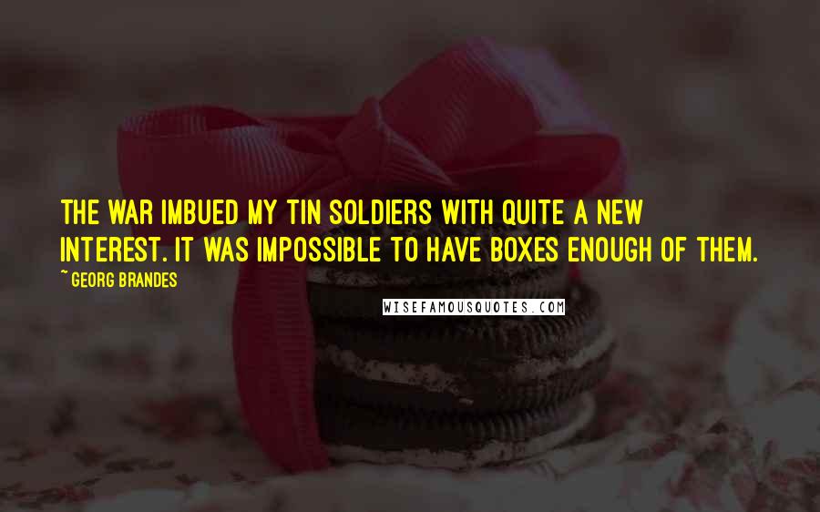 Georg Brandes Quotes: The war imbued my tin soldiers with quite a new interest. It was impossible to have boxes enough of them.