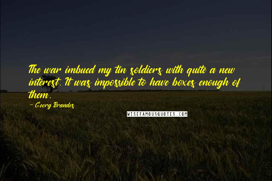 Georg Brandes Quotes: The war imbued my tin soldiers with quite a new interest. It was impossible to have boxes enough of them.
