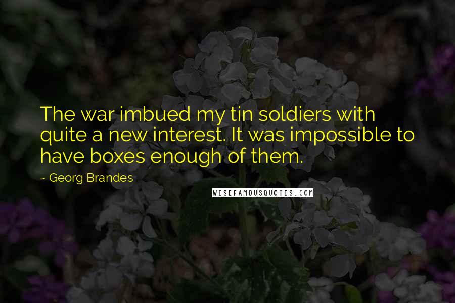 Georg Brandes Quotes: The war imbued my tin soldiers with quite a new interest. It was impossible to have boxes enough of them.
