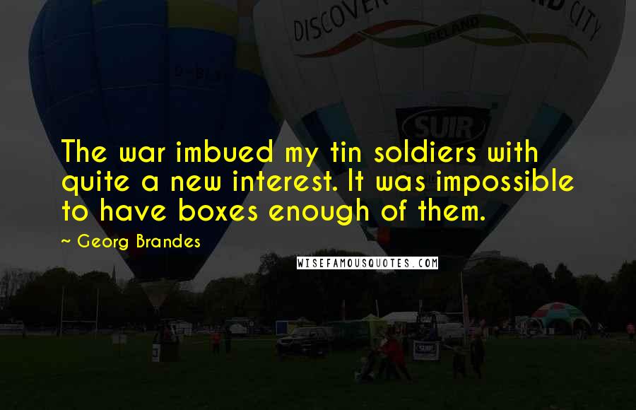 Georg Brandes Quotes: The war imbued my tin soldiers with quite a new interest. It was impossible to have boxes enough of them.