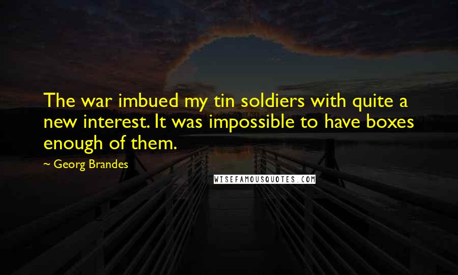 Georg Brandes Quotes: The war imbued my tin soldiers with quite a new interest. It was impossible to have boxes enough of them.