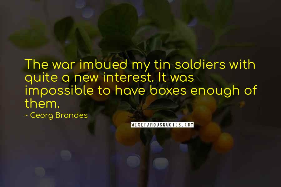 Georg Brandes Quotes: The war imbued my tin soldiers with quite a new interest. It was impossible to have boxes enough of them.